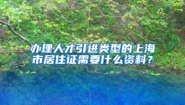 办理人才引进类型的上海市居住证需要什么资料？