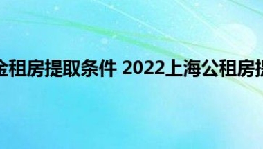 上海市公积金租房提取条件 2022上海公租房提取公积金办理指南