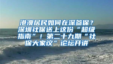 港澳居民如何在深参保？深圳社保送上这份“超级指南”！第二十九期“社保大家议”论坛开讲