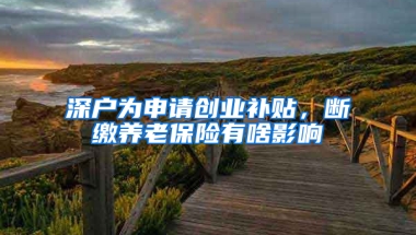 深户为申请创业补贴，断缴养老保险有啥影响