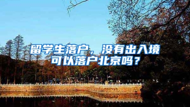 留学生落户，没有出入境可以落户北京吗？