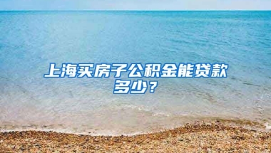 上海买房子公积金能贷款多少？