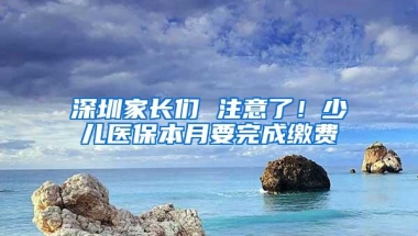 深圳家长们 注意了！少儿医保本月要完成缴费