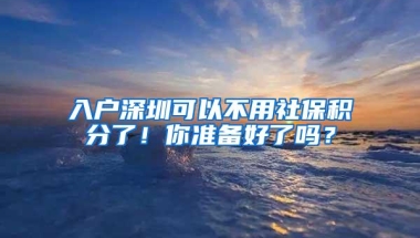 入户深圳可以不用社保积分了！你准备好了吗？