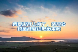 我要离开上海了，请问公积金能够提取出来吗