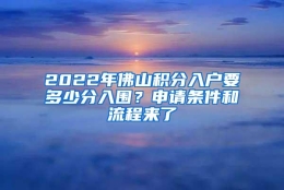 2022年佛山积分入户要多少分入围？申请条件和流程来了