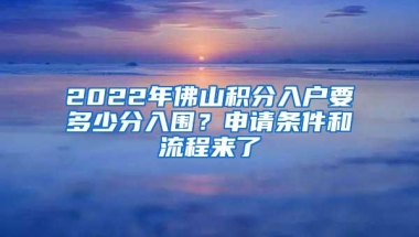 2022年佛山积分入户要多少分入围？申请条件和流程来了