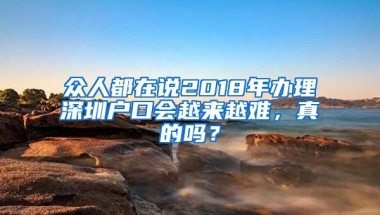 众人都在说2018年办理深圳户口会越来越难，真的吗？