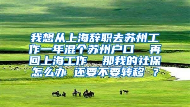 我想从上海辞职去苏州工作一年混个苏州户口  再回上海工作  那我的社保怎么办 还要不要转移 ？