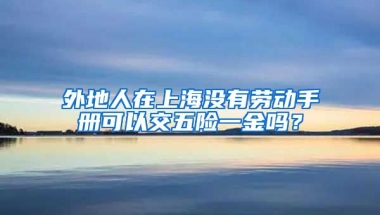 外地人在上海没有劳动手册可以交五险一金吗？