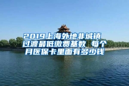 2019上海外地非城镇 过渡最低缴费基数 每个月医保卡里面有多少钱