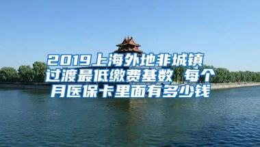 2019上海外地非城镇 过渡最低缴费基数 每个月医保卡里面有多少钱