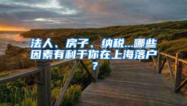 法人、房子、纳税...哪些因素有利于你在上海落户？