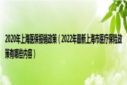 2020年上海医保报销政策（2022年最新上海市医疗保险政策有哪些内容）