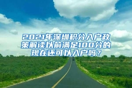 2021年深圳积分入户政策解读以前满足100分的现在还可以入户吗？