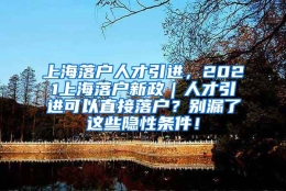 上海落户人才引进，2021上海落户新政｜人才引进可以直接落户？别漏了这些隐性条件！