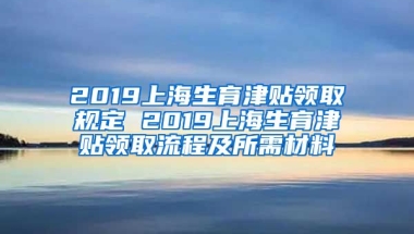 2019上海生育津贴领取规定 2019上海生育津贴领取流程及所需材料