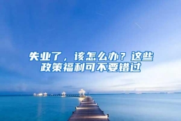 失业了，该怎么办？这些政策福利可不要错过