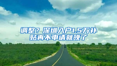 调整？深圳入户1.5万补贴再不申请就晚了