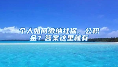 个人如何缴纳社保、公积金？答案这里就有