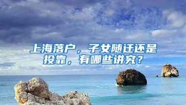 上海落户，子女随迁还是投靠，有哪些讲究？