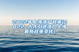 2022年上海落户政策(2022 人才引进落户上海最新政策变化)