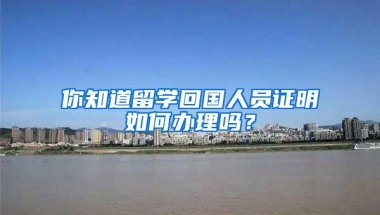 你知道留学回国人员证明如何办理吗？