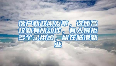 落户新政刚发布，这所高校就有所动作，有人婉拒多个录用函，留在临港就业