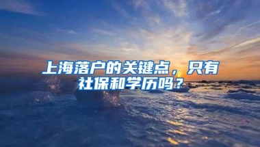 上海落户的关键点，只有社保和学历吗？