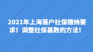 2021年上海落户社保缴纳要求！调整社保基数的方法！