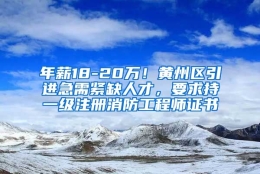 年薪18-20万！黄州区引进急需紧缺人才，要求持一级注册消防工程师证书