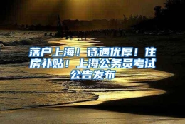 落户上海！待遇优厚！住房补贴！上海公务员考试公告发布