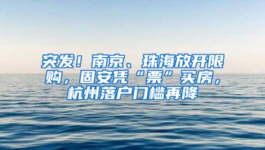 突发！南京、珠海放开限购，固安凭“票”买房，杭州落户门槛再降