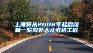 上海将从2008年起启动新一轮海外人才引进工程