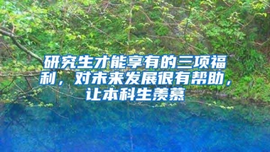 研究生才能享有的三项福利，对未来发展很有帮助，让本科生羡慕