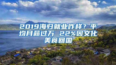 2019海归就业咋样？平均月薪过万 22%因文化美食回国