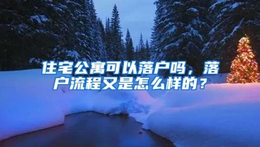 住宅公寓可以落户吗，落户流程又是怎么样的？