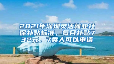 2021年深圳灵活就业社保补贴标准，每月补贴732元，7类人可以申请