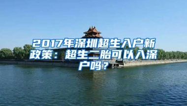 2017年深圳超生入户新政策：超生二胎可以入深户吗？