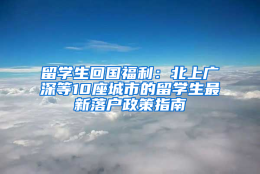 留学生回国福利：北上广深等10座城市的留学生最新落户政策指南