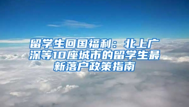 留学生回国福利：北上广深等10座城市的留学生最新落户政策指南