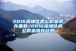 2016深圳住房公积金缴存基数 2016深圳住房公积金缴存比例