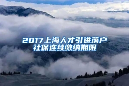 2017上海人才引进落户社保连续缴纳期限