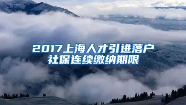 2017上海人才引进落户社保连续缴纳期限