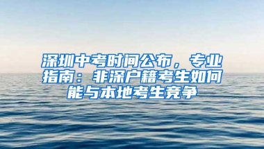 深圳中考时间公布，专业指南：非深户籍考生如何能与本地考生竞争