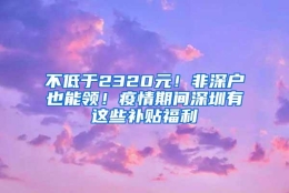 不低于2320元！非深户也能领！疫情期间深圳有这些补贴福利