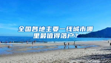 全国各地主要一线城市哪里最值得落户？