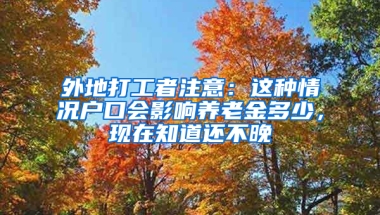 外地打工者注意：这种情况户口会影响养老金多少，现在知道还不晚