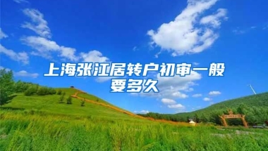 上海张江居转户初审一般要多久