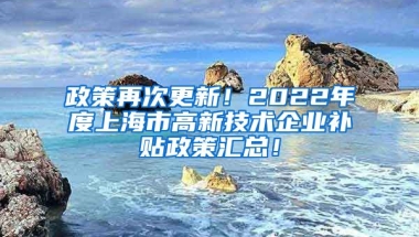 政策再次更新！2022年度上海市高新技术企业补贴政策汇总！